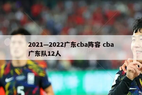 2021—2022广东cba阵容 cba广东队12人