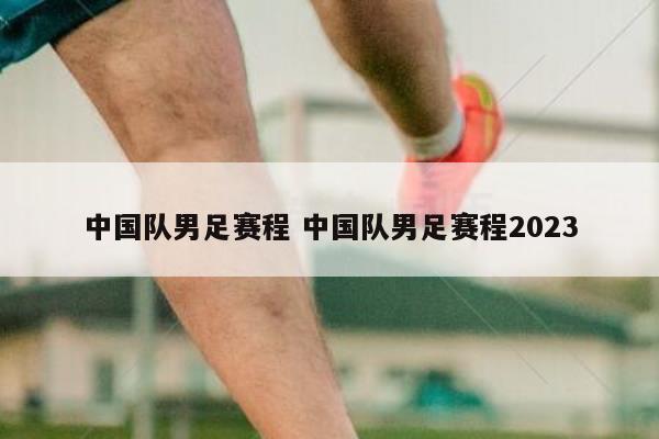 中国队男足赛程 中国队男足赛程2023